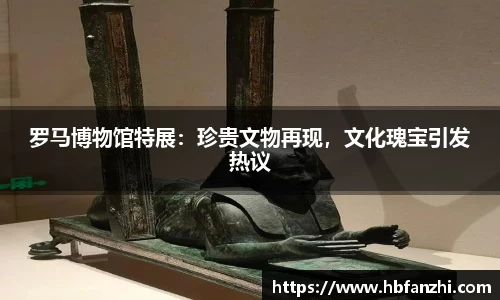 罗马博物馆特展：珍贵文物再现，文化瑰宝引发热议