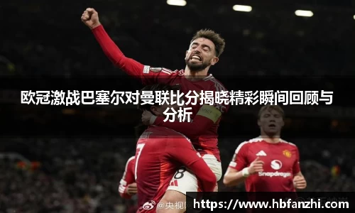 欧冠激战巴塞尔对曼联比分揭晓精彩瞬间回顾与分析