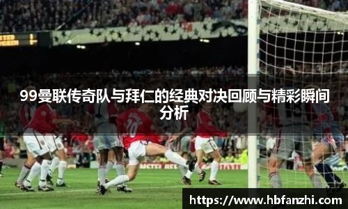 99曼联传奇队与拜仁的经典对决回顾与精彩瞬间分析