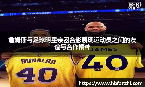 詹姆斯与足球明星亲密合影展现运动员之间的友谊与合作精神