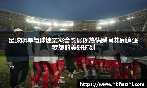 足球明星与球迷亲密合影展现热情瞬间共同追逐梦想的美好时刻